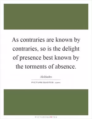 As contraries are known by contraries, so is the delight of presence best known by the torments of absence Picture Quote #1