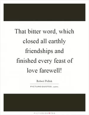 That bitter word, which closed all earthly friendships and finished every feast of love farewell! Picture Quote #1