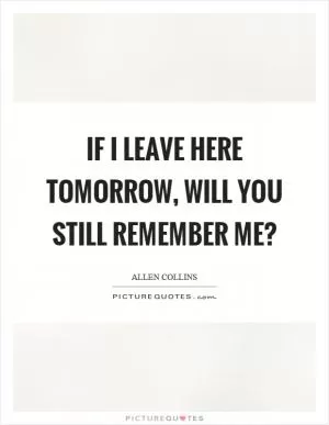 If I leave here tomorrow, will you still remember me? Picture Quote #1