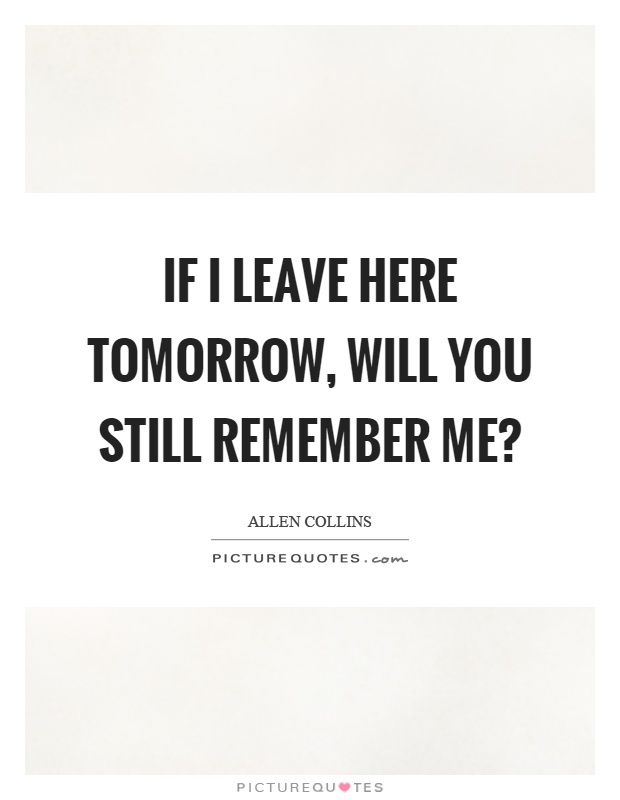 If I leave here tomorrow, will you still remember me? Picture Quote #1