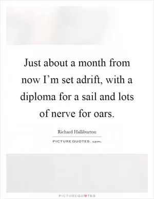 Just about a month from now I’m set adrift, with a diploma for a sail and lots of nerve for oars Picture Quote #1