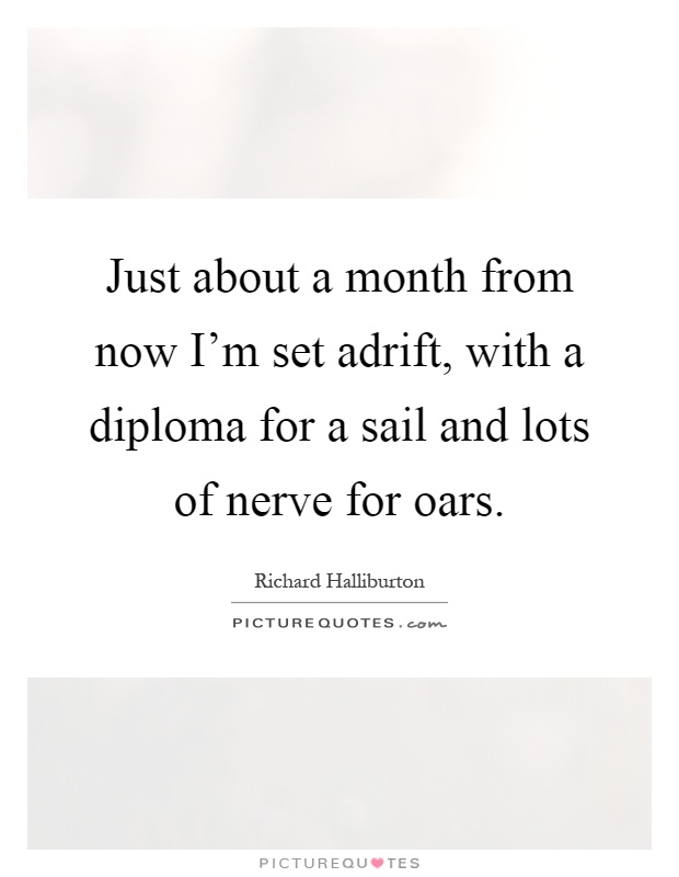 Just about a month from now I'm set adrift, with a diploma for a sail and lots of nerve for oars Picture Quote #1
