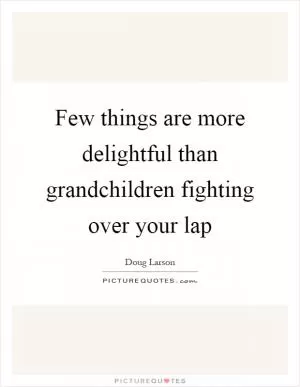 Few things are more delightful than grandchildren fighting over your lap Picture Quote #1