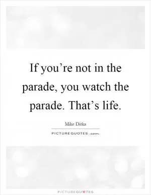 If you’re not in the parade, you watch the parade. That’s life Picture Quote #1