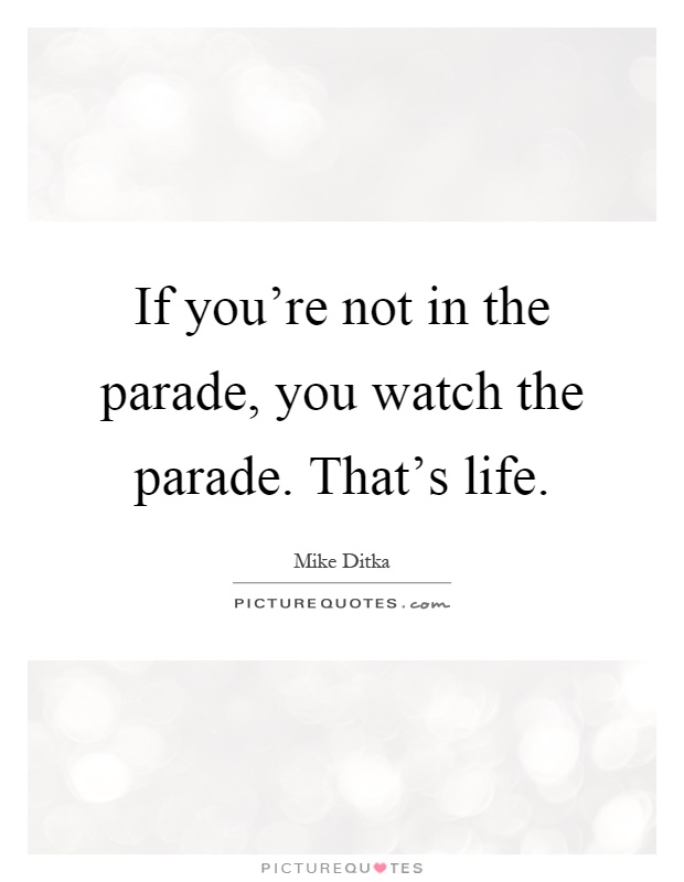 If you're not in the parade, you watch the parade. That's life Picture Quote #1
