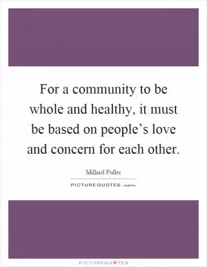For a community to be whole and healthy, it must be based on people’s love and concern for each other Picture Quote #1