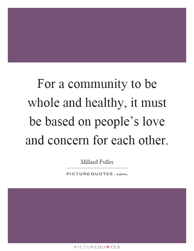 For a community to be whole and healthy, it must be based on people's love and concern for each other Picture Quote #1