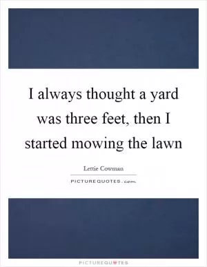 I always thought a yard was three feet, then I started mowing the lawn Picture Quote #1