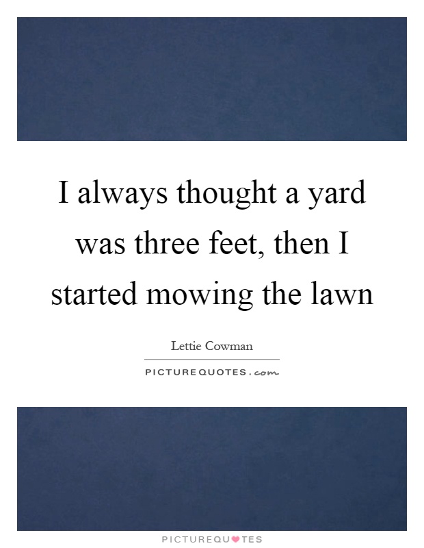 I always thought a yard was three feet, then I started mowing the lawn Picture Quote #1