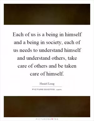 Each of us is a being in himself and a being in society, each of us needs to understand himself and understand others, take care of others and be taken care of himself Picture Quote #1