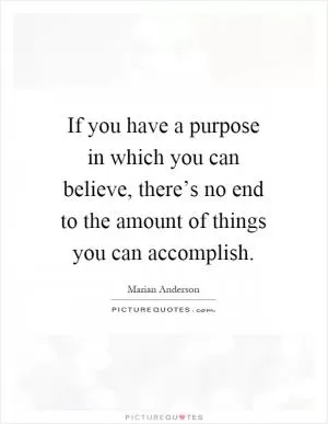 If you have a purpose in which you can believe, there’s no end to the amount of things you can accomplish Picture Quote #1