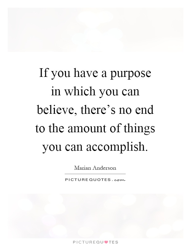 If you have a purpose in which you can believe, there's no end to the amount of things you can accomplish Picture Quote #1