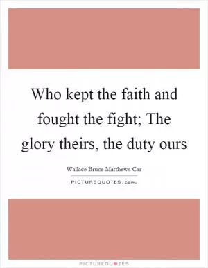 Who kept the faith and fought the fight; The glory theirs, the duty ours Picture Quote #1