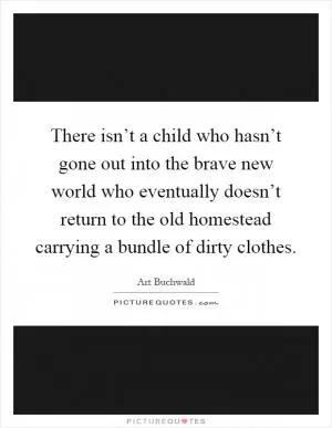 There isn’t a child who hasn’t gone out into the brave new world who eventually doesn’t return to the old homestead carrying a bundle of dirty clothes Picture Quote #1