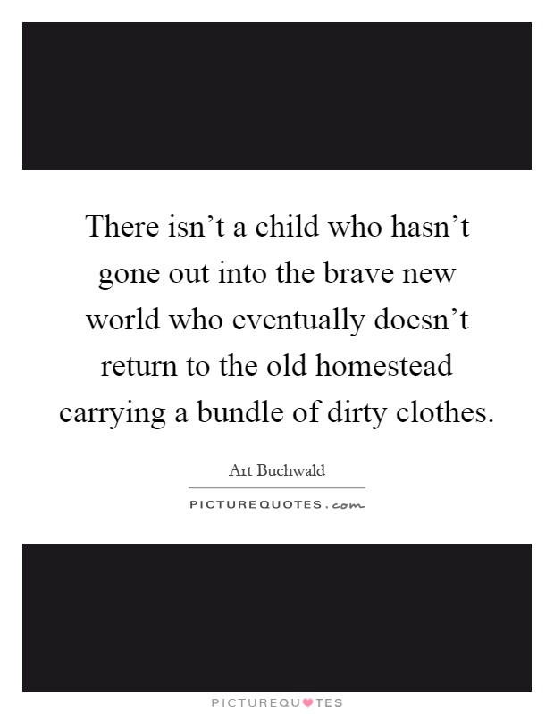 There isn't a child who hasn't gone out into the brave new world who eventually doesn't return to the old homestead carrying a bundle of dirty clothes Picture Quote #1