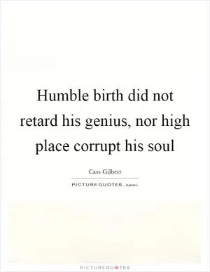Humble birth did not retard his genius, nor high place corrupt his soul Picture Quote #1