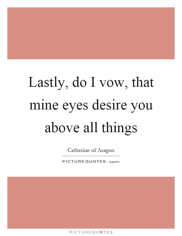 Lastly, do I vow, that mine eyes desire you above all things Picture Quote #1