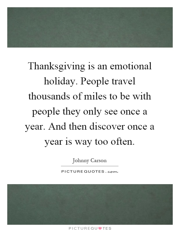 Thanksgiving is an emotional holiday. People travel thousands of miles to be with people they only see once a year. And then discover once a year is way too often Picture Quote #1