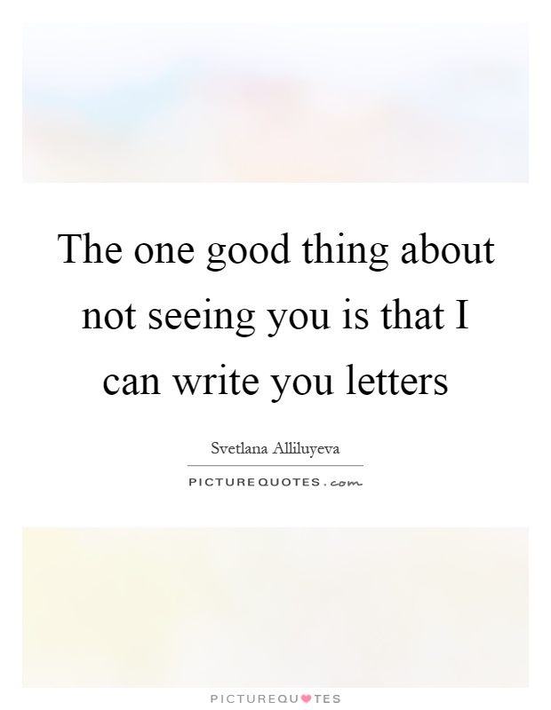 The one good thing about not seeing you is that I can write you letters Picture Quote #1