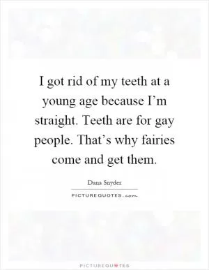 I got rid of my teeth at a young age because I’m straight. Teeth are for gay people. That’s why fairies come and get them Picture Quote #1