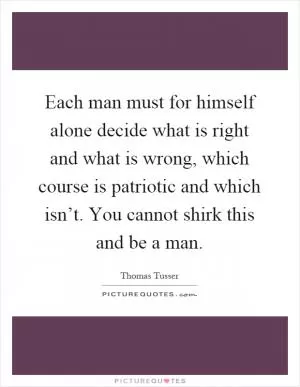 Each man must for himself alone decide what is right and what is wrong, which course is patriotic and which isn’t. You cannot shirk this and be a man Picture Quote #1