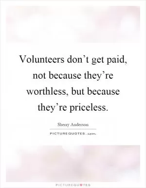 Volunteers don’t get paid, not because they’re worthless, but because they’re priceless Picture Quote #1