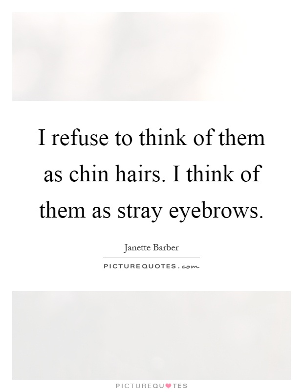I refuse to think of them as chin hairs. I think of them as stray eyebrows Picture Quote #1