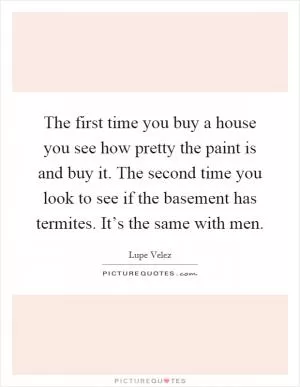 The first time you buy a house you see how pretty the paint is and buy it. The second time you look to see if the basement has termites. It’s the same with men Picture Quote #1