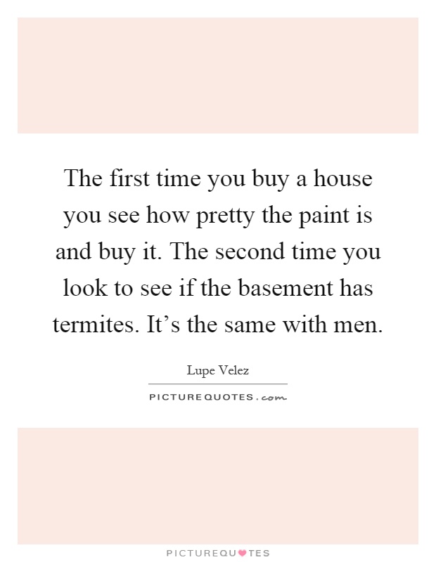 The first time you buy a house you see how pretty the paint is and buy it. The second time you look to see if the basement has termites. It's the same with men Picture Quote #1