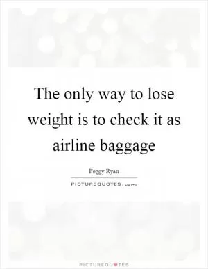 The only way to lose weight is to check it as airline baggage Picture Quote #1