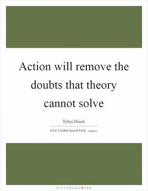 Action will remove the doubts that theory cannot solve Picture Quote #1