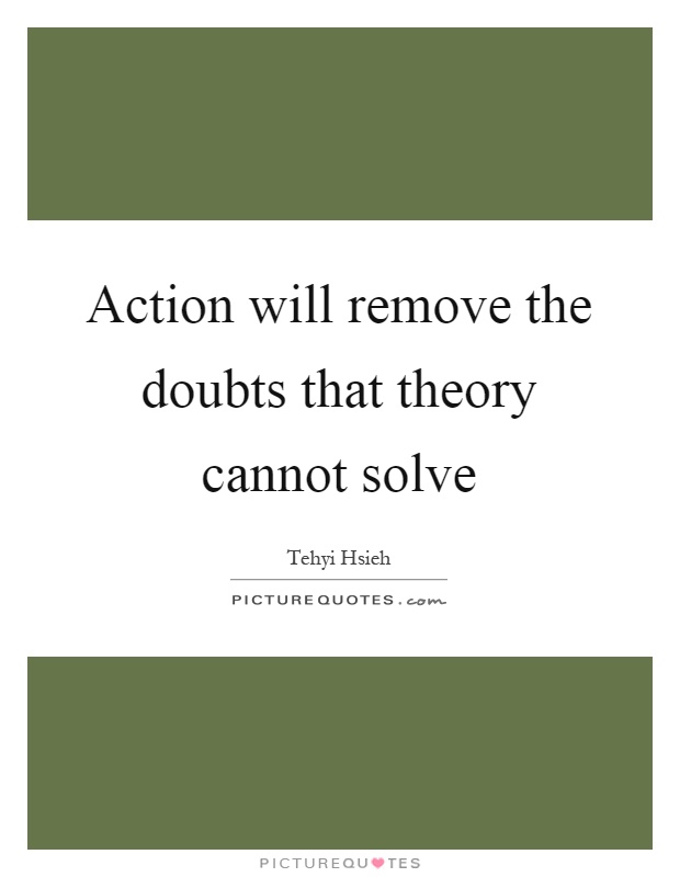 Action will remove the doubts that theory cannot solve Picture Quote #1