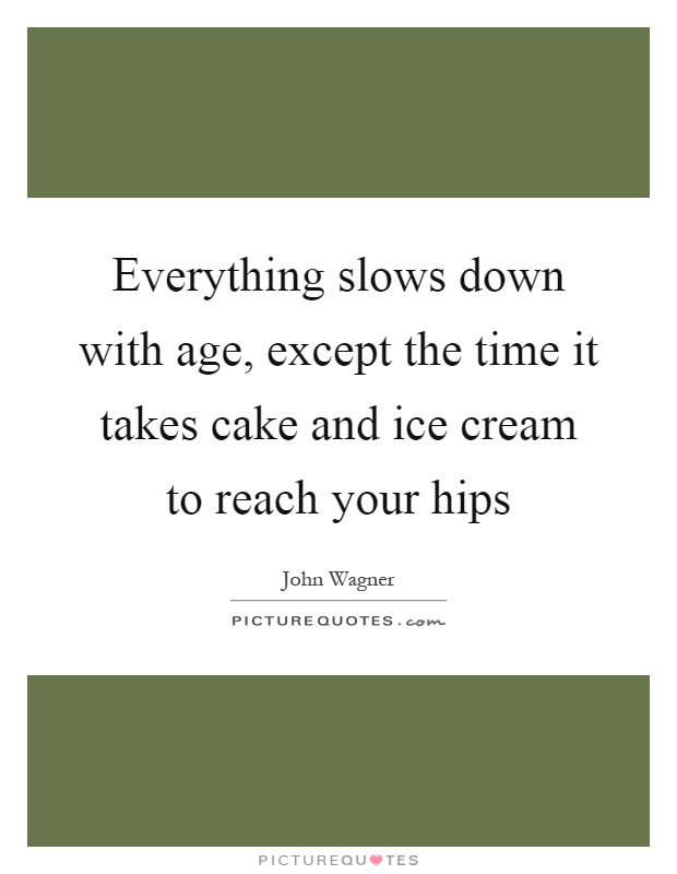 Everything slows down with age, except the time it takes cake and ice cream to reach your hips Picture Quote #1