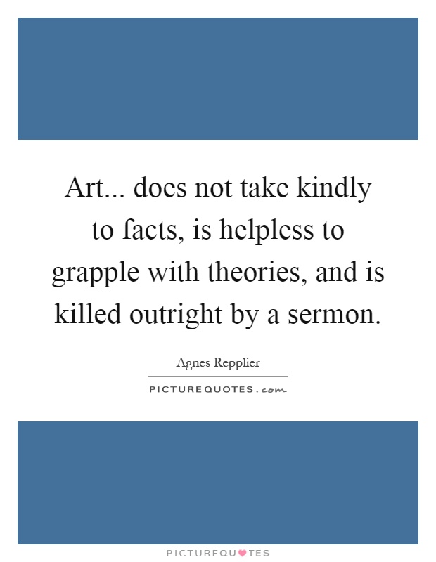 Art... does not take kindly to facts, is helpless to grapple with theories, and is killed outright by a sermon Picture Quote #1
