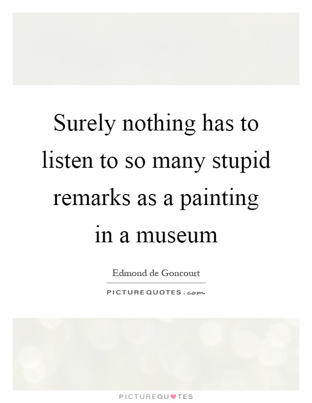 Surely nothing has to listen to so many stupid remarks as a painting in a museum Picture Quote #1