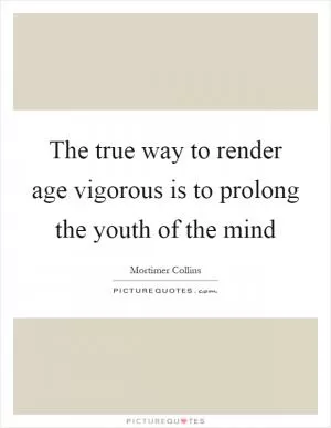 The true way to render age vigorous is to prolong the youth of the mind Picture Quote #1