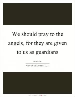 We should pray to the angels, for they are given to us as guardians Picture Quote #1