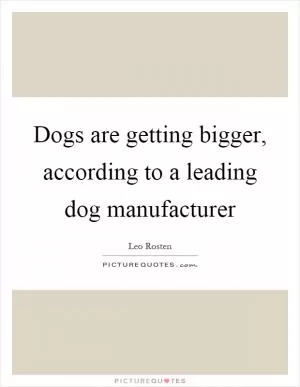 Dogs are getting bigger, according to a leading dog manufacturer Picture Quote #1