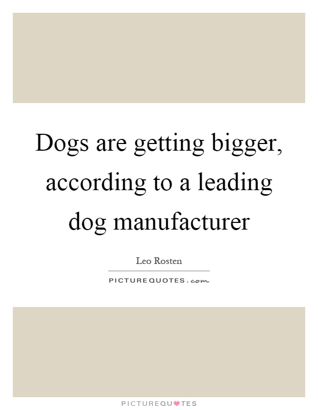 Dogs are getting bigger, according to a leading dog manufacturer Picture Quote #1