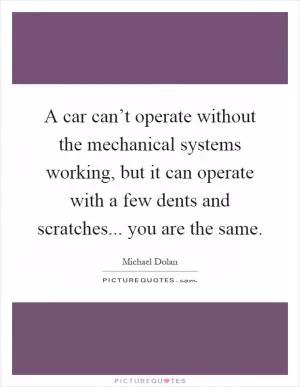 A car can’t operate without the mechanical systems working, but it can operate with a few dents and scratches... you are the same Picture Quote #1