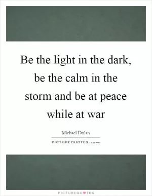 Be the light in the dark, be the calm in the storm and be at peace while at war Picture Quote #1