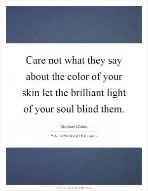 Care not what they say about the color of your skin let the brilliant light of your soul blind them Picture Quote #1