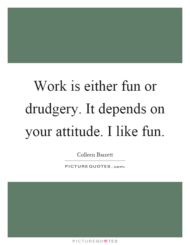 Work is either fun or drudgery. It depends on your attitude. I like fun Picture Quote #1