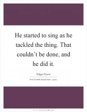 He started to sing as he tackled the thing. That couldn’t be done, and he did it Picture Quote #1