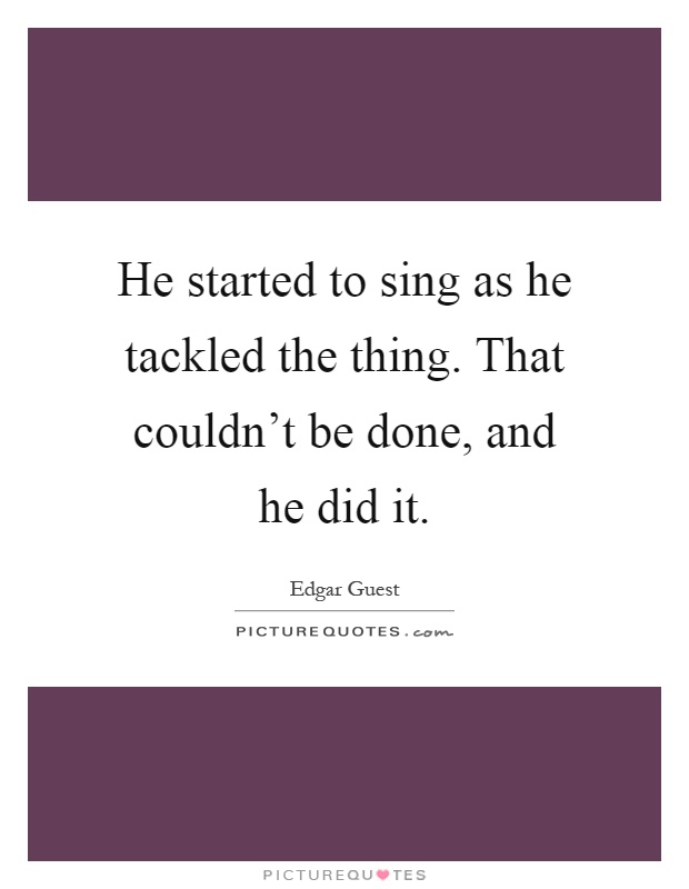 He started to sing as he tackled the thing. That couldn't be done, and he did it Picture Quote #1