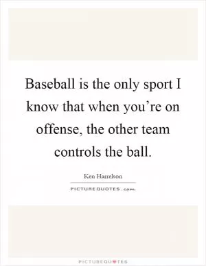 Baseball is the only sport I know that when you’re on offense, the other team controls the ball Picture Quote #1