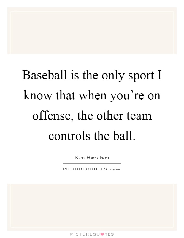 Baseball is the only sport I know that when you're on offense, the other team controls the ball Picture Quote #1