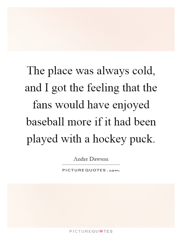 The place was always cold, and I got the feeling that the fans would have enjoyed baseball more if it had been played with a hockey puck Picture Quote #1