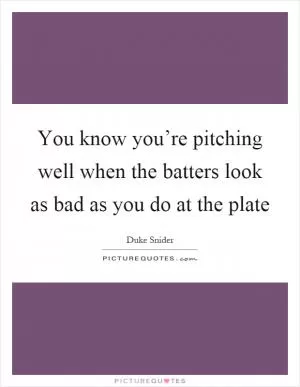 You know you’re pitching well when the batters look as bad as you do at the plate Picture Quote #1