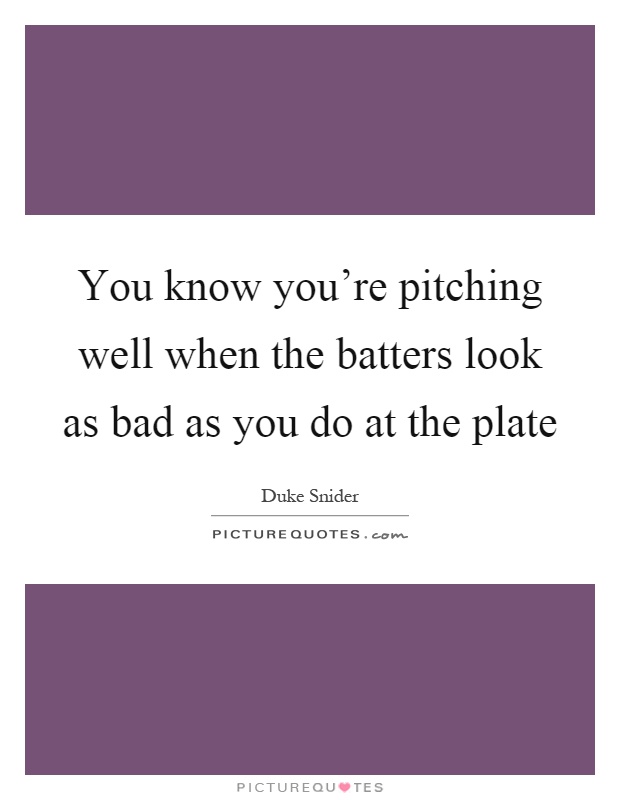 You know you're pitching well when the batters look as bad as you do at the plate Picture Quote #1